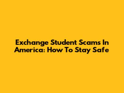 Exchange Student Scams In America: How To Stay Safe