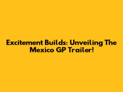 Excitement Builds: Unveiling The Mexico GP Trailer!
