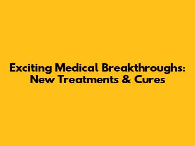 Exciting Medical Breakthroughs: New Treatments & Cures