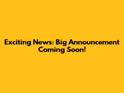 Exciting News: Big Announcement Coming Soon!