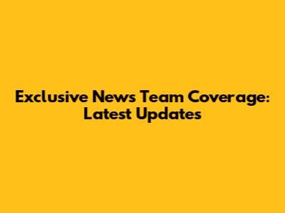 Exclusive News Team Coverage: Latest Updates