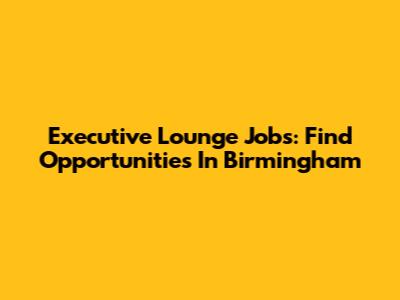 Executive Lounge Jobs: Find Opportunities In Birmingham