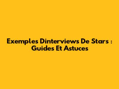 Exemples D'interviews De Stars : Guides Et Astuces