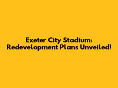 Exeter City Stadium: Redevelopment Plans Unveiled!