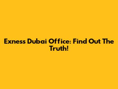 Exness Dubai Office: Find Out The Truth!