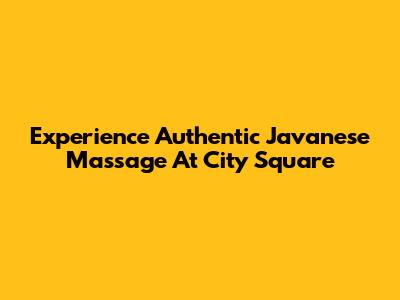 Experience Authentic Javanese Massage At City Square