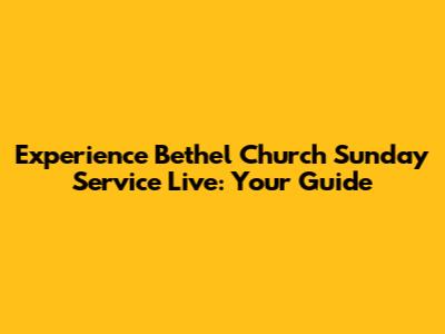Experience Bethel Church Sunday Service Live: Your Guide