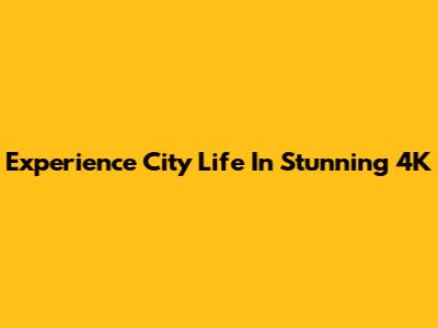 Experience City Life In Stunning 4K