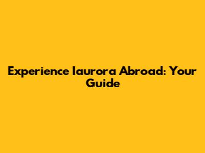 Experience Iaurora Abroad: Your Guide