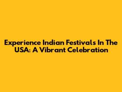 Experience Indian Festivals In The USA: A Vibrant Celebration