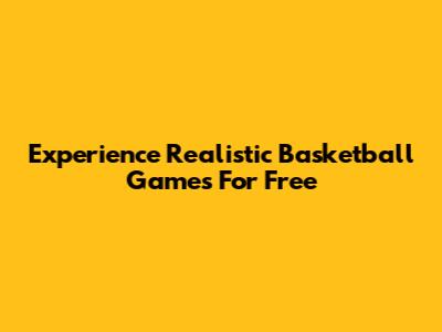 Experience Realistic Basketball Games For Free