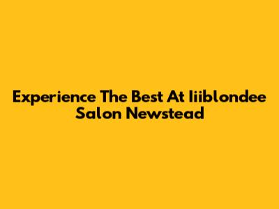 Experience The Best At Iiiblondee Salon Newstead