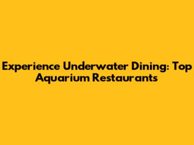 Experience Underwater Dining: Top Aquarium Restaurants