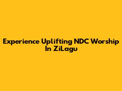 Experience Uplifting NDC Worship In ZiLagu