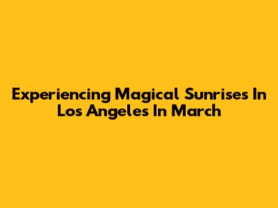 Experiencing Magical Sunrises In Los Angeles In March