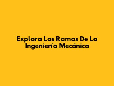 Explora Las Ramas De La Ingeniería Mecánica