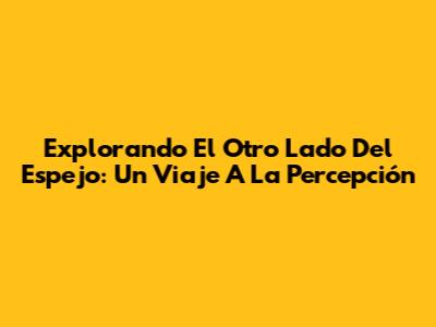 Explorando 'El Otro Lado Del Espejo': Un Viaje A La Percepción