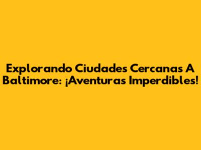 Explorando Ciudades Cercanas A Baltimore: ¡Aventuras Imperdibles!