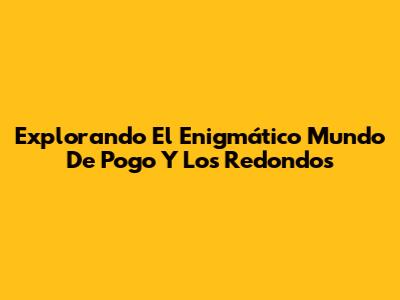 Explorando El Enigmático Mundo De Pogo Y Los Redondos