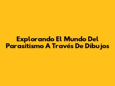 Explorando El Mundo Del Parasitismo A Través De Dibujos