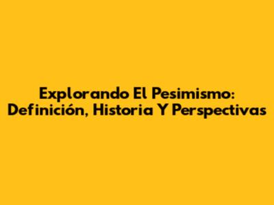 Explorando El Pesimismo: Definición, Historia Y Perspectivas