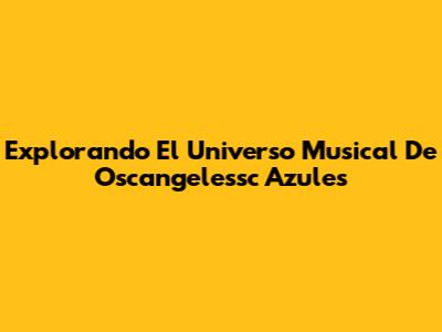 Explorando El Universo Musical De Oscangelessc Azules