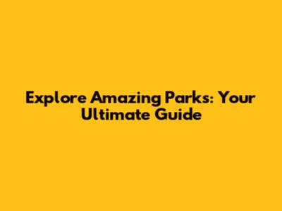 Explore Amazing Parks: Your Ultimate Guide