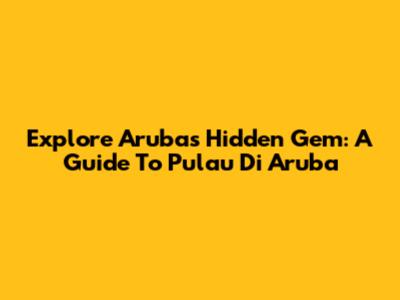 Explore Aruba's Hidden Gem: A Guide To Pulau Di Aruba