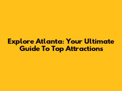 Explore Atlanta: Your Ultimate Guide To Top Attractions