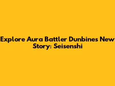 Explore Aura Battler Dunbine's New Story: Seisenshi