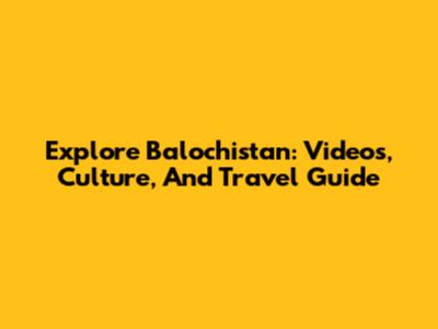 Explore Balochistan: Videos, Culture, And Travel Guide