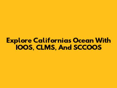 Explore California's Ocean With IOOS, CLMS, And SCCOOS