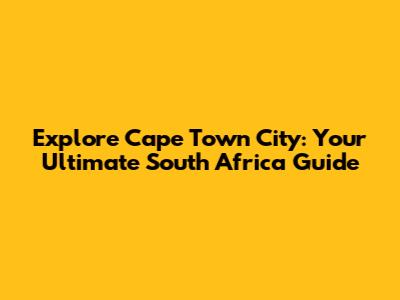 Explore Cape Town City: Your Ultimate South Africa Guide