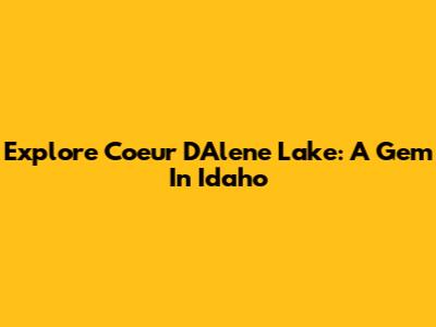 Explore Coeur D'Alene Lake: A Gem In Idaho