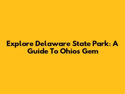 Explore Delaware State Park: A Guide To Ohio's Gem