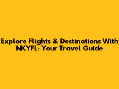 Explore Flights & Destinations With NKYFL: Your Travel Guide
