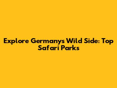 Explore Germany's Wild Side: Top Safari Parks