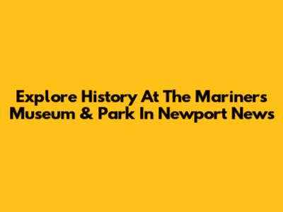 Explore History At The Mariners' Museum & Park In Newport News