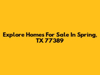 Explore Homes For Sale In Spring, TX 77389