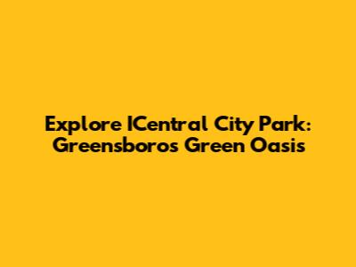 Explore ICentral City Park: Greensboro's Green Oasis