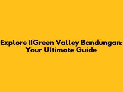 Explore IIGreen Valley Bandungan: Your Ultimate Guide