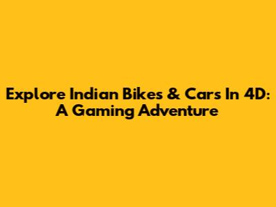 Explore Indian Bikes & Cars In 4D: A Gaming Adventure