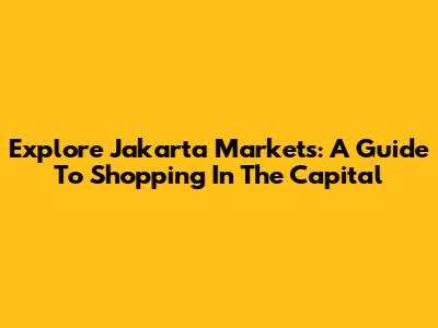 Explore Jakarta Markets: A Guide To Shopping In The Capital