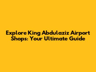Explore King Abdulaziz Airport Shops: Your Ultimate Guide