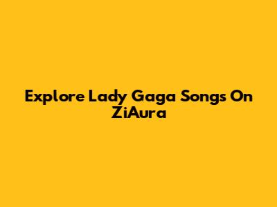 Explore Lady Gaga Songs On ZiAura