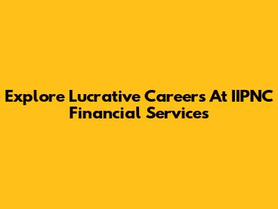 Explore Lucrative Careers At IIPNC Financial Services