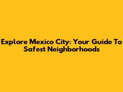 Explore Mexico City: Your Guide To Safest Neighborhoods