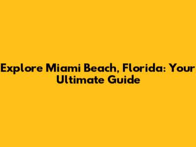Explore Miami Beach, Florida: Your Ultimate Guide