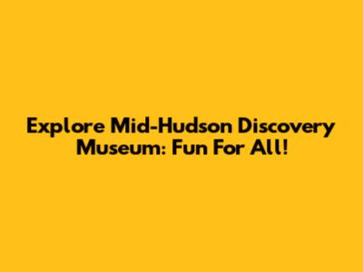 Explore Mid-Hudson Discovery Museum: Fun For All!