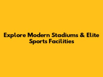 Explore Modern Stadiums & Elite Sports Facilities